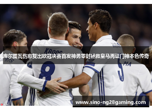 库尔图瓦伤愈复出欧冠决赛首发神勇零封拯救皇马再证门神本色传奇