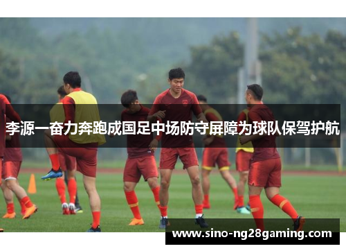 李源一奋力奔跑成国足中场防守屏障为球队保驾护航