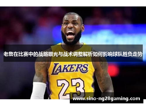 老詹在比赛中的战略眼光与战术调整解析如何影响球队胜负走势