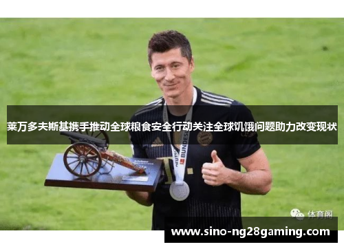 莱万多夫斯基携手推动全球粮食安全行动关注全球饥饿问题助力改变现状 莱万多夫斯基携手推动全球粮食安全行动关注全球饥饿问题助力改变现状