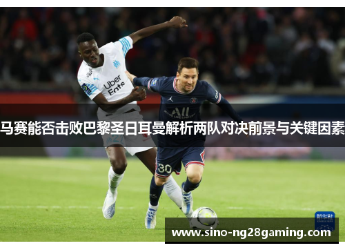 马赛能否击败巴黎圣日耳曼解析两队对决前景与关键因素 马赛能否击败巴黎圣日耳曼解析两队对决前景与关键因素