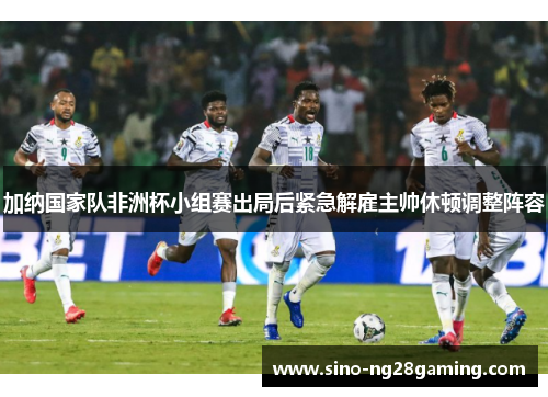 加纳国家队非洲杯小组赛出局后紧急解雇主帅休顿调整阵容 加纳国家队非洲杯小组赛出局后紧急解雇主帅休顿调整阵容