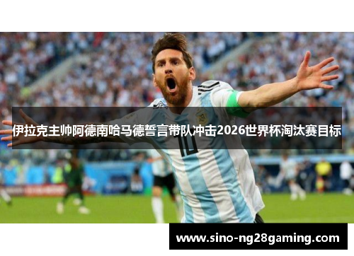 伊拉克主帅阿德南哈马德誓言带队冲击2026世界杯淘汰赛目标 伊拉克主帅阿德南哈马德誓言带队冲击2026世界杯淘汰赛目标