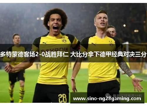 多特蒙德客场2-0战胜拜仁 大比分拿下德甲经典对决三分 多特蒙德客场2-0战胜拜仁 大比分拿下德甲经典对决三分